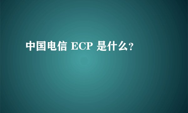 中国电信 ECP 是什么？