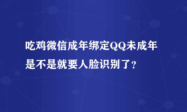 吃鸡微信成年绑定QQ未成年是不是就要人脸识别了？