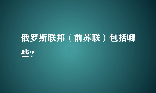 俄罗斯联邦（前苏联）包括哪些？