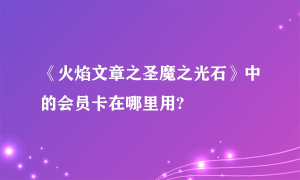 《火焰文章之圣魔之光石》中的会员卡在哪里用?