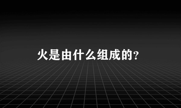 火是由什么组成的？