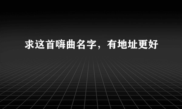 求这首嗨曲名字，有地址更好