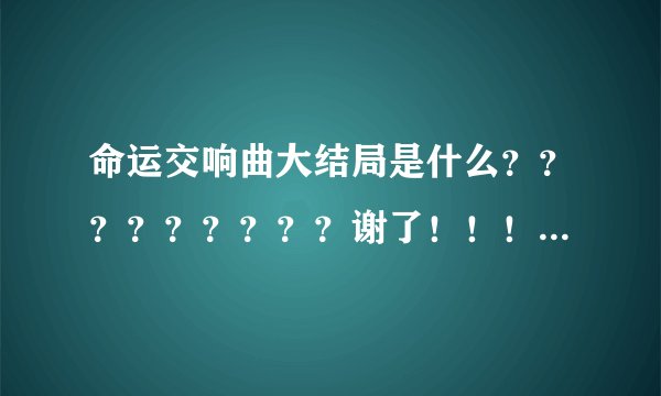 命运交响曲大结局是什么？？？？？？？？？谢了！！！！！！！！！！！！