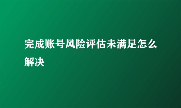 完成账号风险评估未满足怎么解决