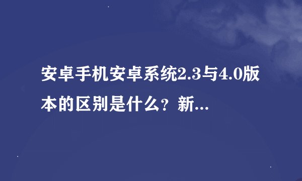 安卓手机安卓系统2.3与4.0版本的区别是什么？新版本的稳定性如何？
