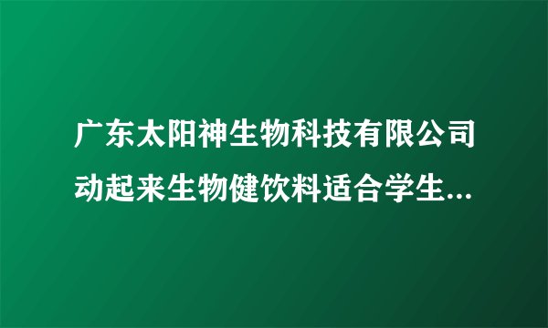 广东太阳神生物科技有限公司动起来生物健饮料适合学生长期饮用吗？