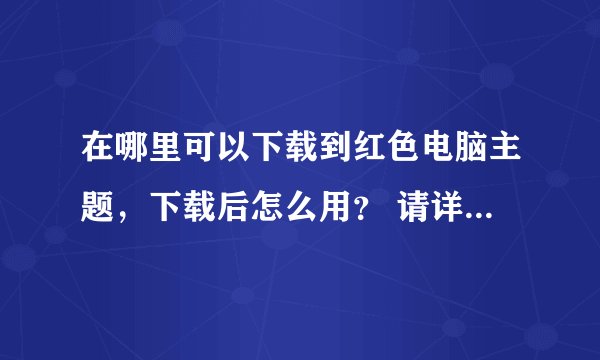 在哪里可以下载到红色电脑主题，下载后怎么用？ 请详细点 谢谢