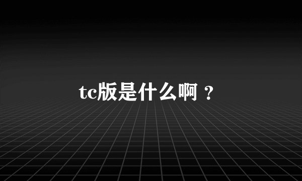 tc版是什么啊 ？
