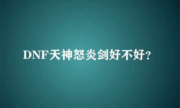 DNF天神怒炎剑好不好？