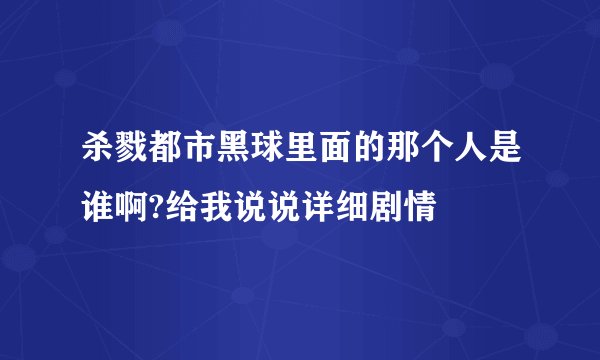 杀戮都市黑球里面的那个人是谁啊?给我说说详细剧情