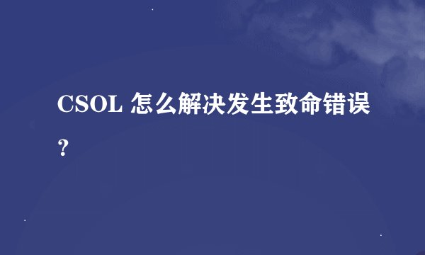 CSOL 怎么解决发生致命错误？
