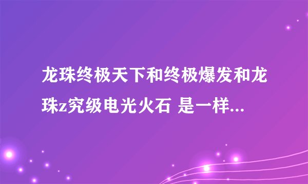 龙珠终极天下和终极爆发和龙珠z究级电光火石 是一样的吗 我都搞混了