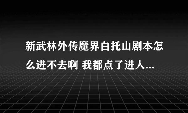 新武林外传魔界白托山剧本怎么进不去啊 我都点了进人战场还是没进去 请高手为我解决难题