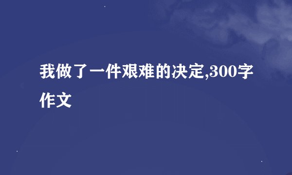 我做了一件艰难的决定,300字作文