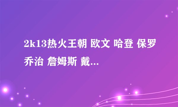 2k13热火王朝 欧文 哈登 保罗乔治 詹姆斯 戴维斯替补有香波特费沃斯汤普森主力数据不好看，怎么交易好？