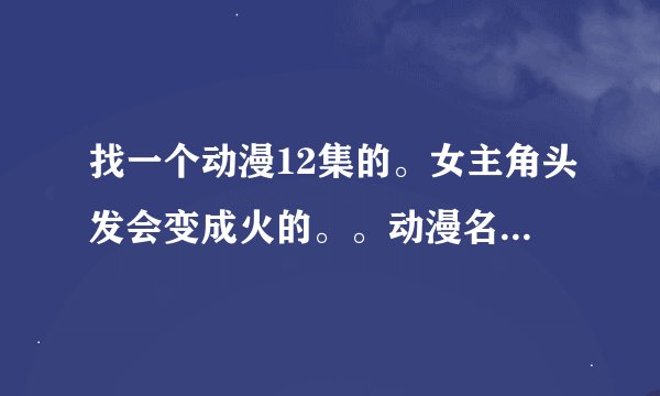 找一个动漫12集的。女主角头发会变成火的。。动漫名字里面有太阳2个字的。。别的我不知道了。。