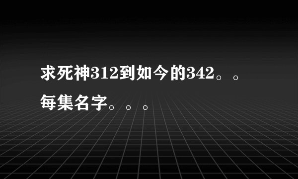 求死神312到如今的342。。每集名字。。。