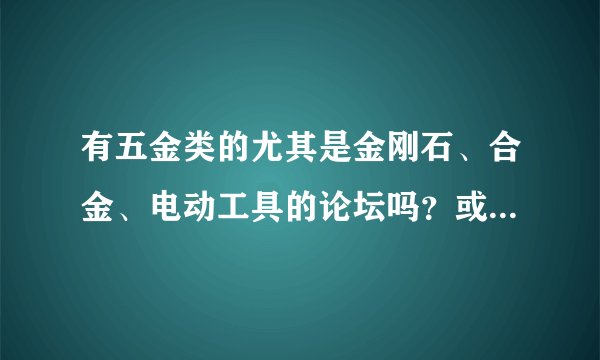 有五金类的尤其是金刚石、合金、电动工具的论坛吗？或者能在网上交流 学习的地方？