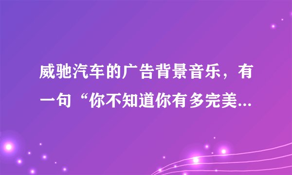 威驰汽车的广告背景音乐，有一句“你不知道你有多完美……”，最好写出歌名（中英结合）和歌词（中英结合