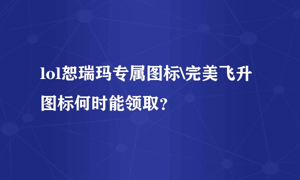 lol恕瑞玛专属图标\完美飞升图标何时能领取？