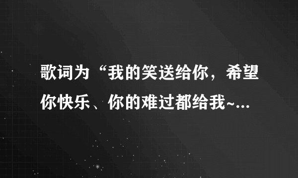 歌词为“我的笑送给你，希望你快乐、你的难过都给我~关於你的一切我都好好收藏着...”的歌名是什麼