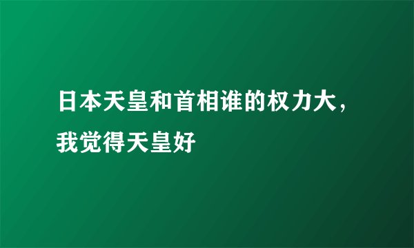 日本天皇和首相谁的权力大，我觉得天皇好