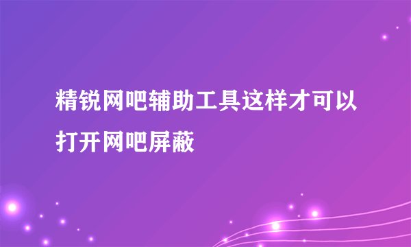 精锐网吧辅助工具这样才可以打开网吧屏蔽