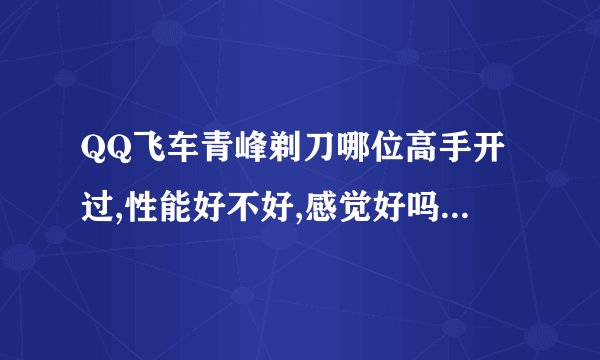 QQ飞车青峰剃刀哪位高手开过,性能好不好,感觉好吗?我也想买。永久值不值?