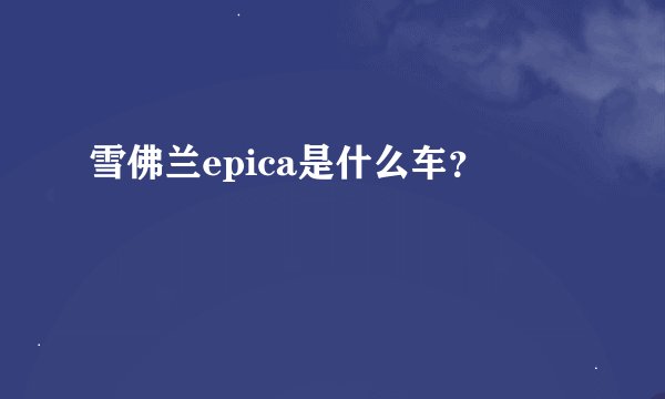 雪佛兰epica是什么车？