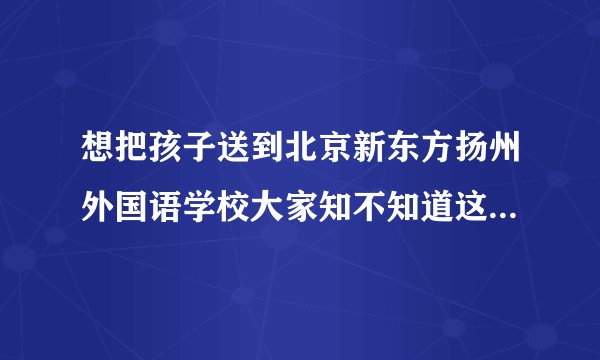 想把孩子送到北京新东方扬州外国语学校大家知不知道这所学校怎么样？