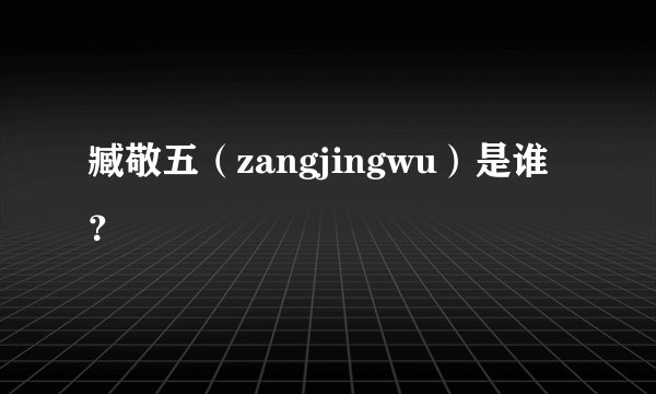 臧敬五（zangjingwu）是谁？