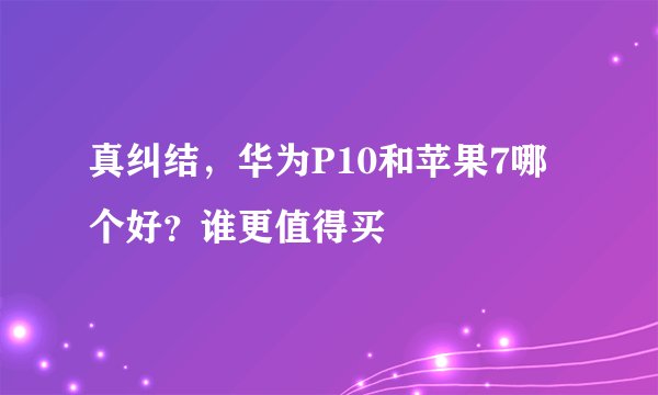 真纠结，华为P10和苹果7哪个好？谁更值得买