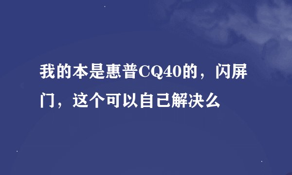 我的本是惠普CQ40的，闪屏门，这个可以自己解决么