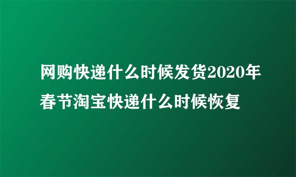 网购快递什么时候发货2020年春节淘宝快递什么时候恢复
