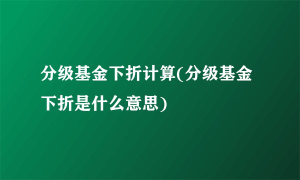 分级基金下折计算(分级基金下折是什么意思)