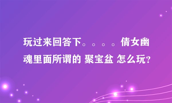 玩过来回答下。。。。倩女幽魂里面所谓的 聚宝盆 怎么玩？
