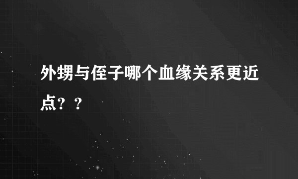 外甥与侄子哪个血缘关系更近点？？