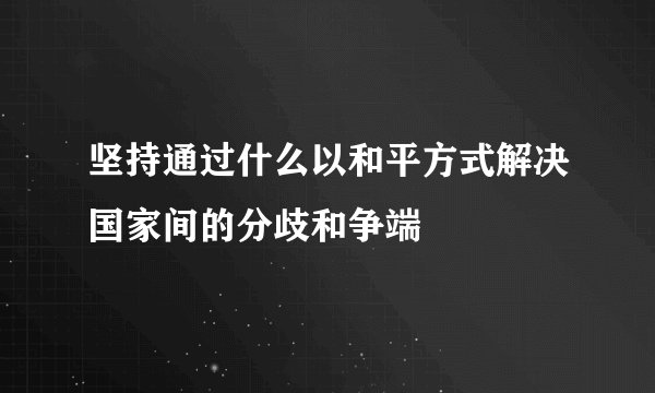 坚持通过什么以和平方式解决国家间的分歧和争端