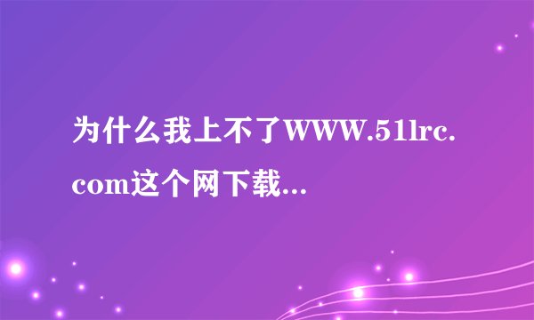为什么我上不了WWW.51lrc.com这个网下载歌词呢?