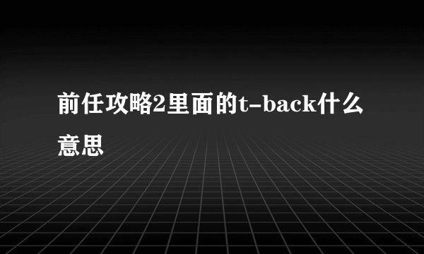 前任攻略2里面的t-back什么意思