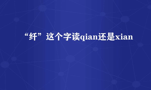 “纤”这个字读qian还是xian