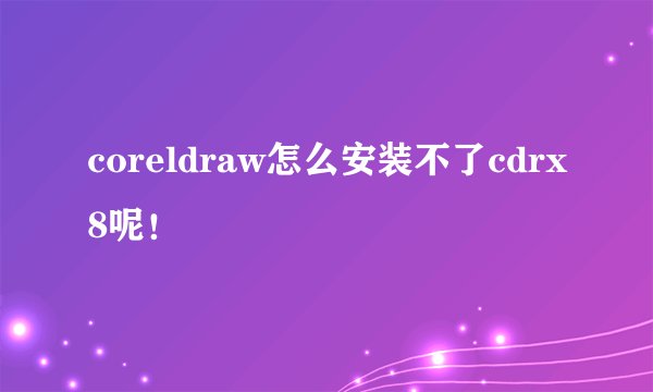 coreldraw怎么安装不了cdrx8呢！