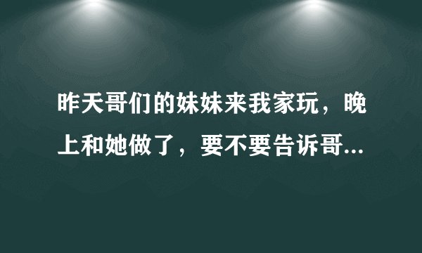 昨天哥们的妹妹来我家玩，晚上和她做了，要不要告诉哥们？我和他妹妹不是恋爱关系