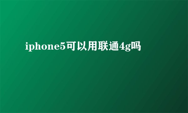 iphone5可以用联通4g吗
