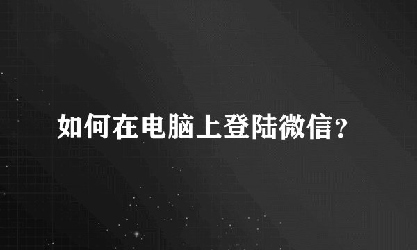 如何在电脑上登陆微信？