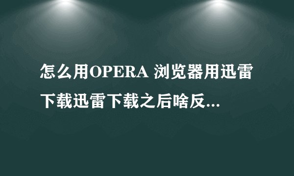 怎么用OPERA 浏览器用迅雷下载迅雷下载之后啥反应都没有。