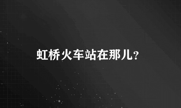 虹桥火车站在那儿？