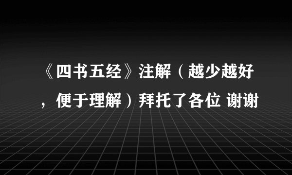 《四书五经》注解（越少越好，便于理解）拜托了各位 谢谢