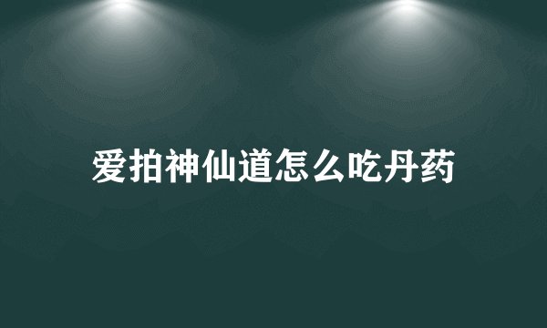 爱拍神仙道怎么吃丹药
