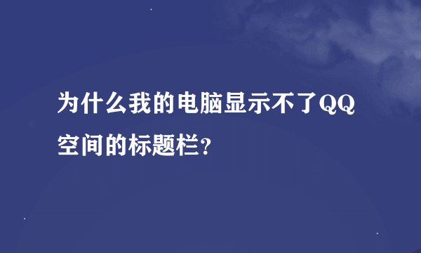 为什么我的电脑显示不了QQ空间的标题栏?